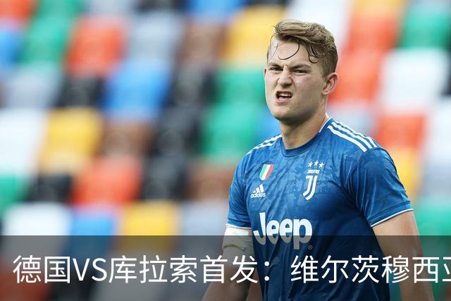德国VS库拉索首发：维尔茨穆西亚拉配萨内 诺伊尔首发