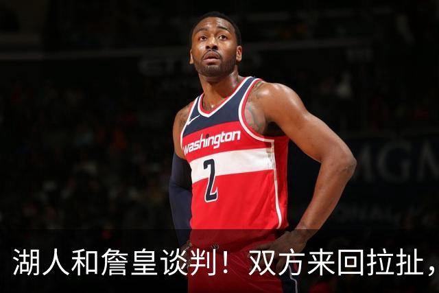 湖人和詹皇谈判！双方来回拉扯，有意14+10顶级中锋，曾要价小里